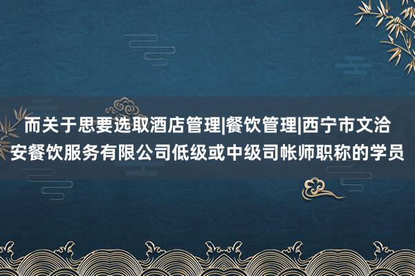 而关于思要选取酒店管理|餐饮管理|西宁市文洽安餐饮服务有限公司低级或中级司帐师职称的学员